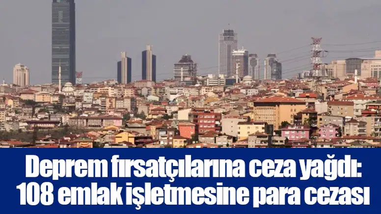 Deprem fırsatçılarına ceza yağdı: 108 emlak işletmesine para cezası