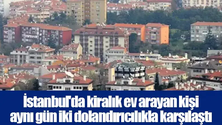 İstanbul'da kiralık ev arayan kişi aynı gün iki dolandırıcılıkla karşılaştı