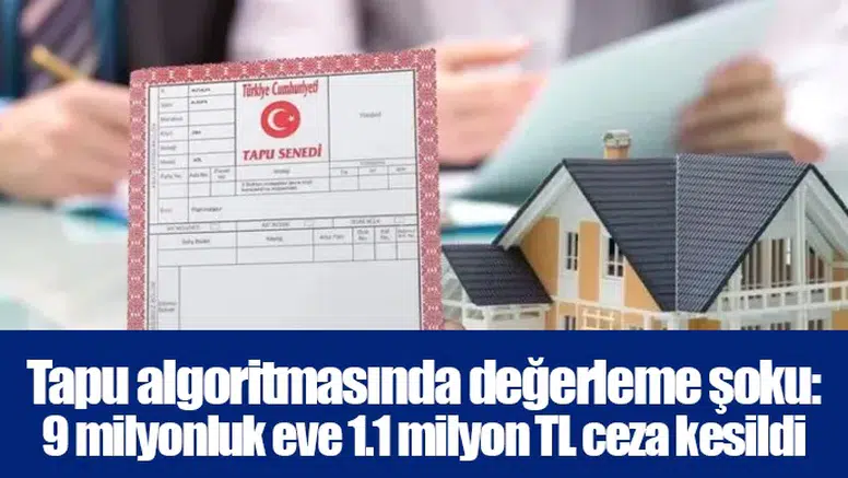 Tapu algoritmasında değerleme şoku: 9 milyonluk eve 1.1 milyon TL ceza kesildi