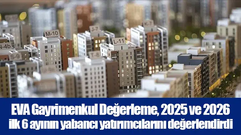EVA Gayrimenkul Değerleme, 2025 ve 2026 ilk 6 ayının yabancı yatırımcılarını değerlendirdi