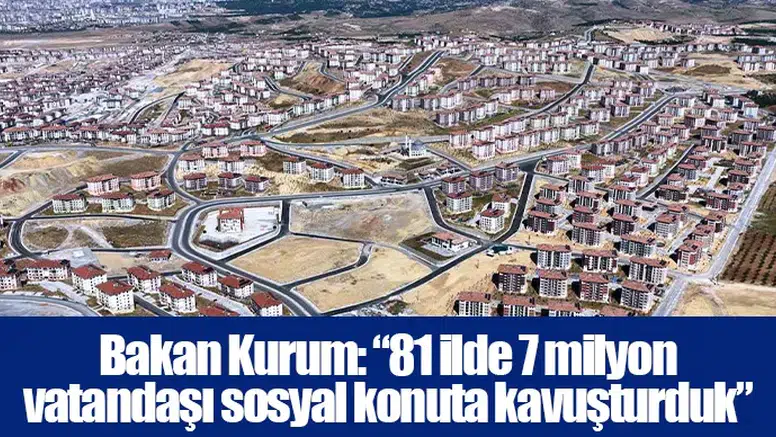 Bakan Kurum: “81 ilde 7 milyon vatandaşı sosyal konuta kavuşturduk”