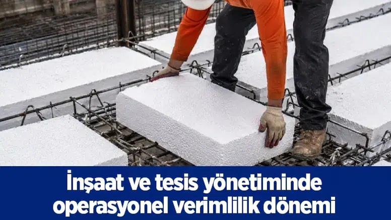 İnşaat ve tesis yönetiminde operasyonel verimlilik dönemi