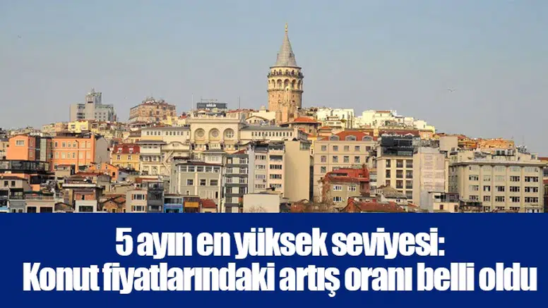5 ayın en yüksek seviyesi: Konut fiyatlarındaki artış oranı belli oldu