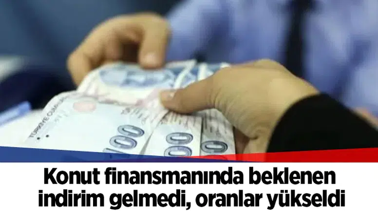 Konut finansmanında beklenen indirim gelmedi, oranlar yükseldi