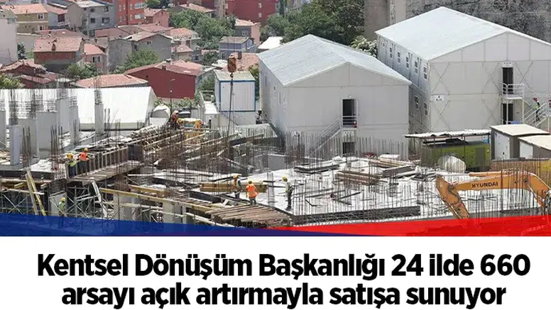 Kentsel Dönüşüm Başkanlığı 24 ilde 660 arsayı açık artırmayla satışa sunuyor