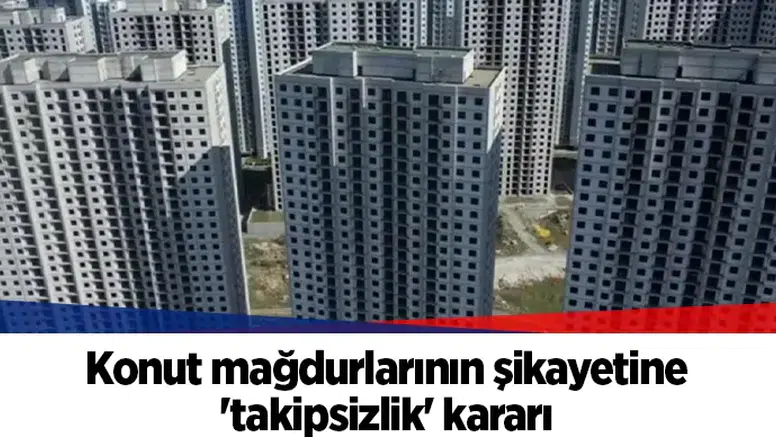 Konut mağdurlarının şikayetine 'takipsizlik' kararı