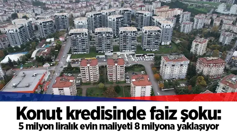 Konut kredisinde faiz şoku: 5 milyon liralık evin maliyeti 8 milyona yaklaşıyor