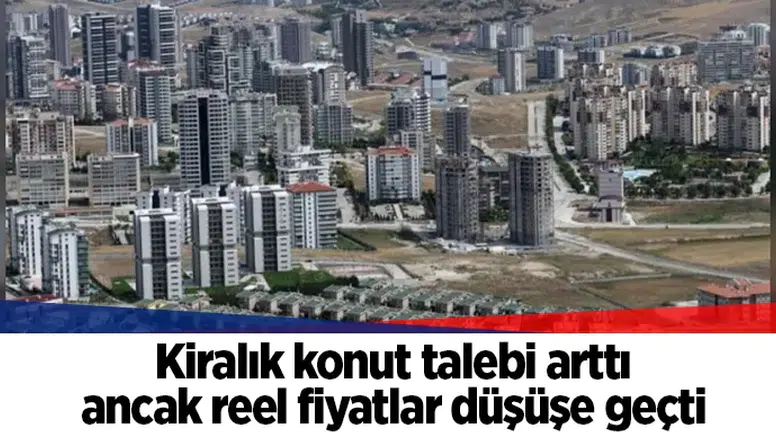 Kiralık konut talebi arttı ancak reel fiyatlar düşüşe geçti