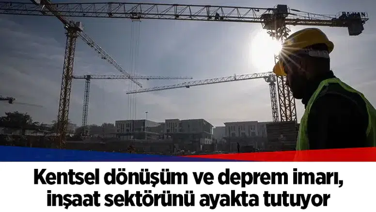Kentsel dönüşüm ve deprem imarı, inşaat sektörünü ayakta tutuyor
