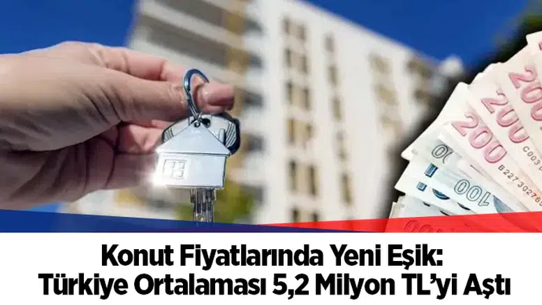 Konut Fiyatlarında Yeni Eşik: Türkiye Ortalaması 5,2 Milyon TL’yi Aştı