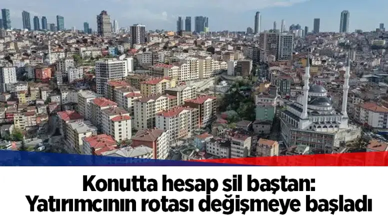 Konutta hesap sil baştan: Yatırımcının rotası değişmeye başladı