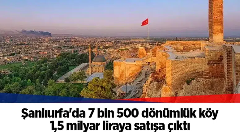 Şanlıurfa'da 7 bin 500 dönümlük köy 1,5 milyar liraya satışa çıktı