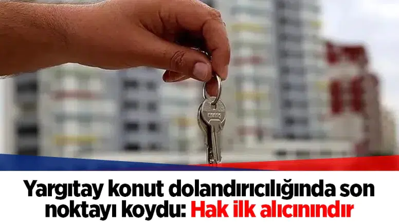 Yargıtay konut dolandırıcılığında son noktayı koydu: Hak ilk alıcınındır