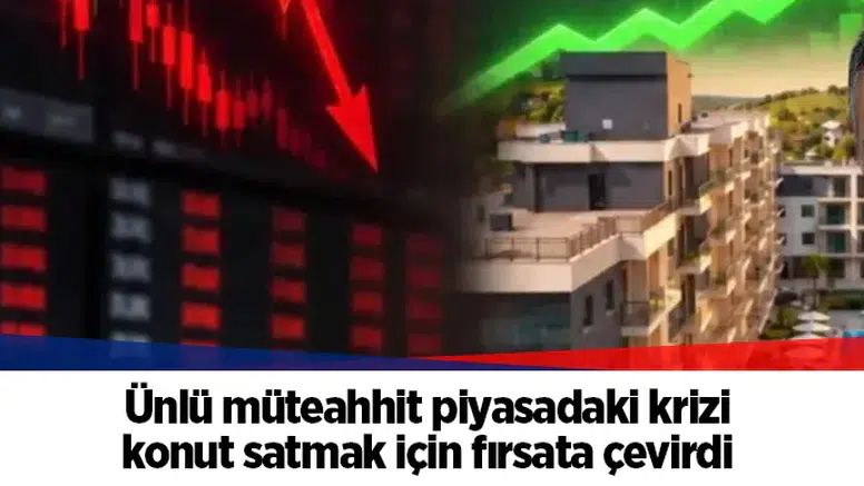 Ünlü müteahhit piyasadaki krizi konut satmak için fırsata çevirdi