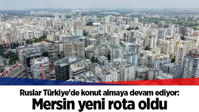 Ruslar Türkiye'de konut almaya devam ediyor: Mersin yeni rota oldu
