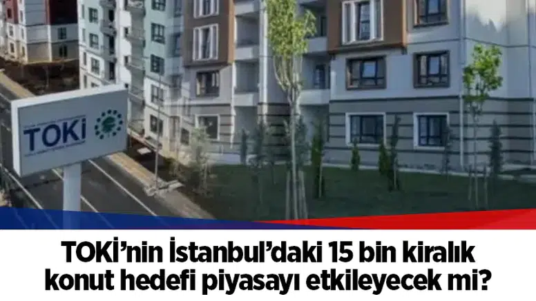 TOKİ’nin İstanbul’daki 15 bin kiralık konut hedefi piyasayı etkileyecek mi