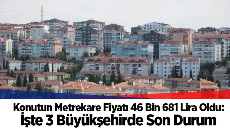 Konutun Metrekare Fiyatı 46 Bin 681 Lira Oldu: İşte 3 Büyükşehirde Son Durum