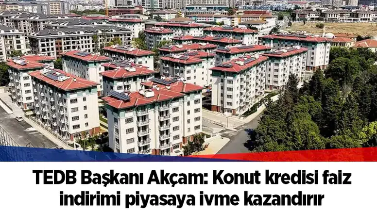 TEDB Başkanı Akçam: Konut kredisi faiz indirimi piyasaya ivme kazandırır