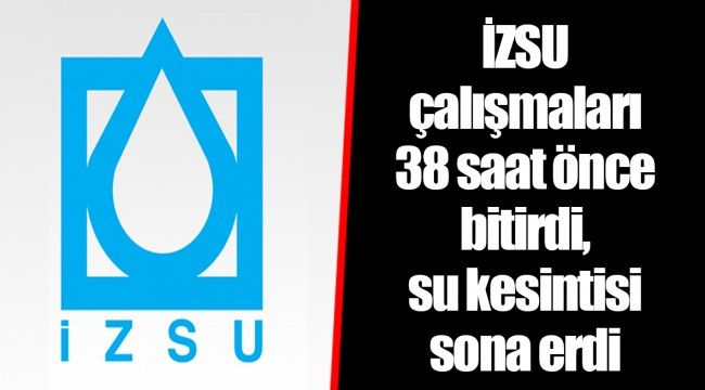 İZSU çalışmaları 38 saat önce bitirdi, su kesintisi sona erdi