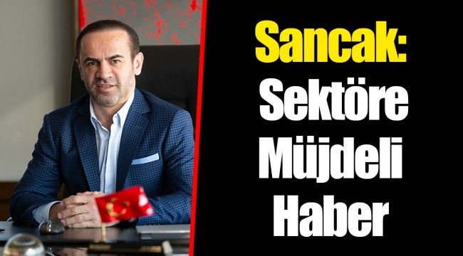 Sancak: Sektöre Müjdeli Haber