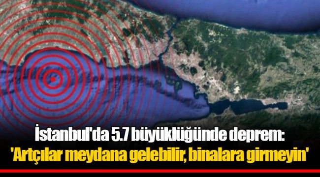 İstanbul'da 5.7 büyüklüğünde deprem: 'Artçılar meydana gelebilir, binalara girmeyin'