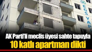 AK Parti’li meclis üyesi sahte tapuyla 10 katlı apartman dikti