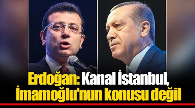 Erdoğan: Kanal İstanbul, İmamoğlu'nun konusu değil