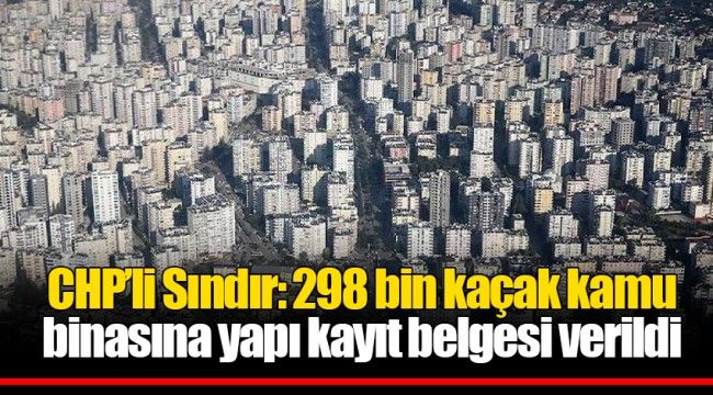 CHP'li Sındır: 298 bin kaçak kamu binasına yapı kayıt belgesi verildi 