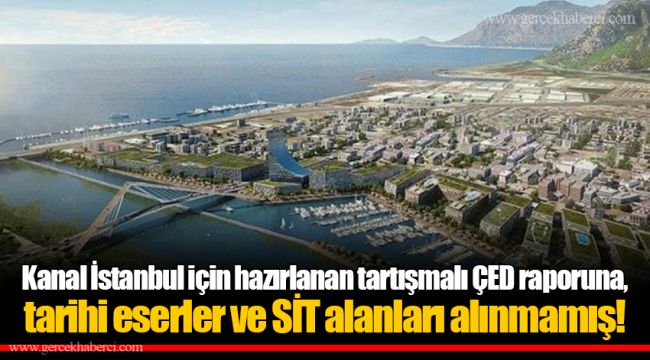Kanal İstanbul için hazırlanan tartışmalı ÇED raporuna, tarihi eserler ve SİT alanları alınmamış!