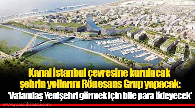 Kanal İstanbul çevresine kurulacak şehrin yollarını Rönesans Grup yapacak: 'Vatandaş Yenişehri görmek için bile para ödeyecek'