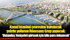 Kanal İstanbul çevresine kurulacak şehrin yollarını Rönesans Grup yapacak: 'Vatandaş Yenişehri görmek için bile para ödeyecek' 