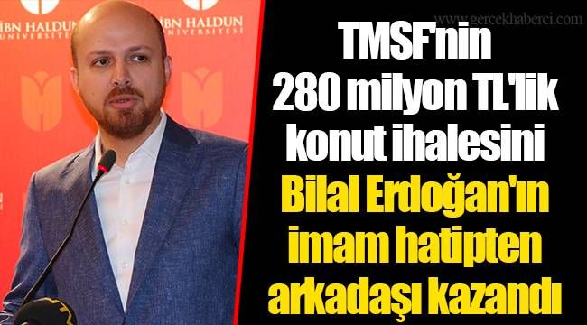 TMSF'nin 280 milyon TL'lik konut ihalesini Bilal Erdoğan'ın imam hatipten arkadaşı kazandı