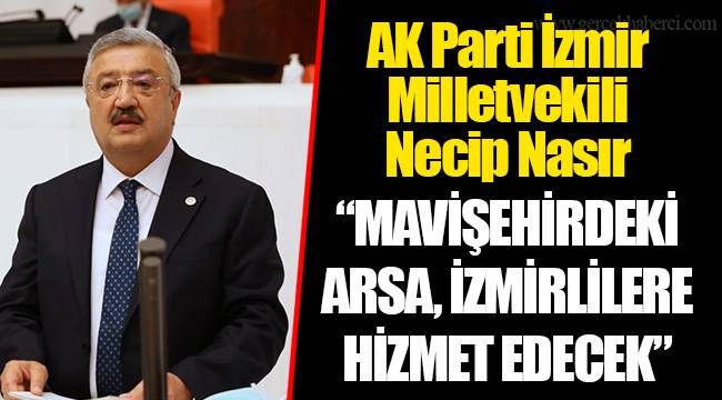 AK Parti İzmir Milletvekili Necip Nasır “MAVİŞEHİRDEKİ ARSA, İZMİRLİLERE HİZMET EDECEK” 