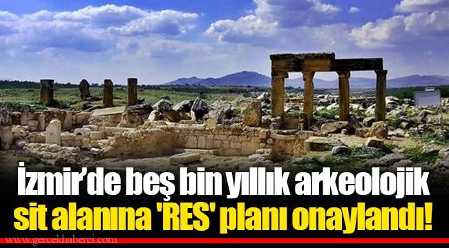 İzmir’de beş bin yıllık arkeolojik sit alanına 'RES' planı onaylandı! 