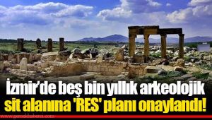 İzmir’de beş bin yıllık arkeolojik sit alanına 'RES' planı onaylandı! 