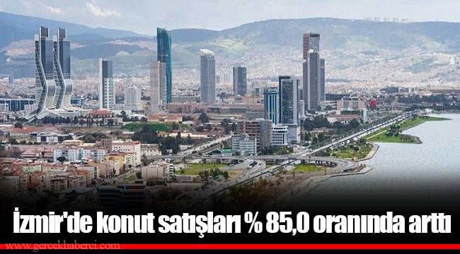 İzmir'de konut satışları % 85,0 oranında arttı 