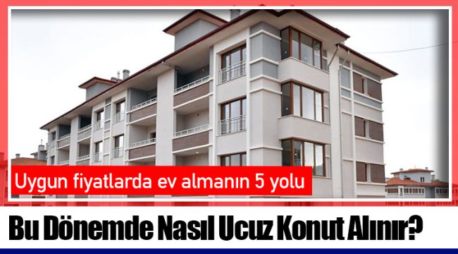 Bu Dönemde Nasıl Ucuz Konut Alınır?
