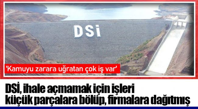 DSİ, ihale açmamak için işleri küçük parçalara bölüp, firmalara dağıtmış