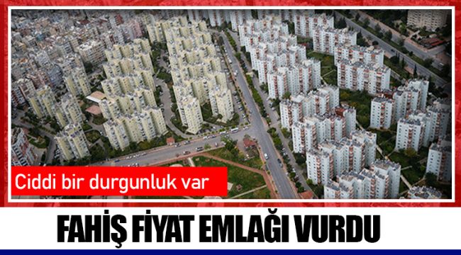FAHİŞ FİYAT EMLAĞI VURDU