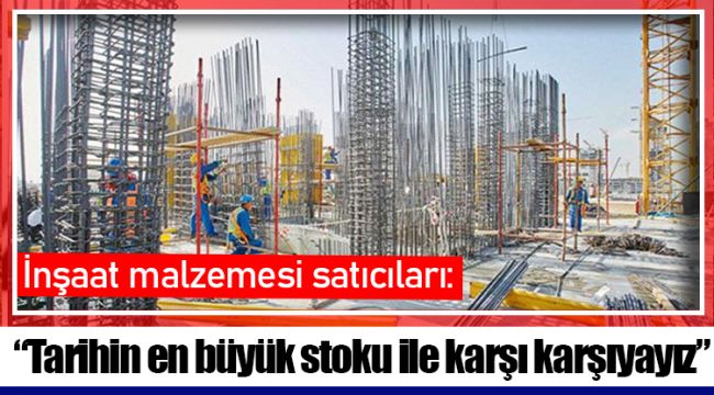 İnşaat malzemesi satıcıları: “Tarihin en büyük stoku ile karşı karşıyayız”