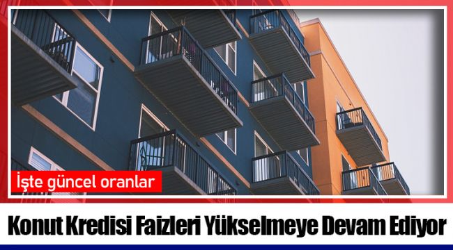 Konut Kredisi Faizleri Yükselmeye Devam Ediyor