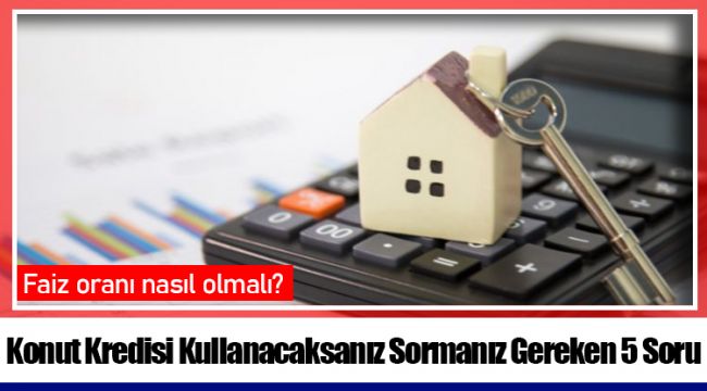 Konut Kredisi Kullanacaksanız Sormanız Gereken 5 Soru