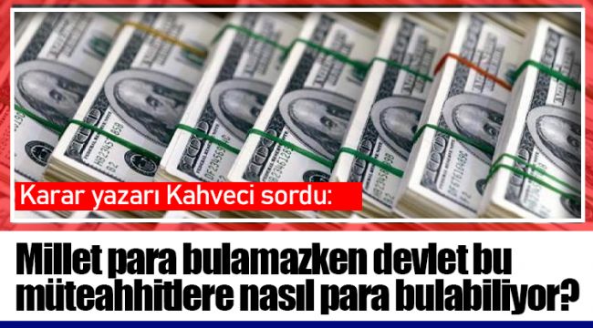 Millet para bulamazken devlet bu müteahhitlere nasıl para bulabiliyor?