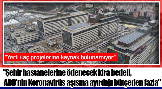 "Şehir hastanelerine ödenecek kira bedeli, ABD'nin Koronavirüs aşısına ayırdığı bütçeden fazla"