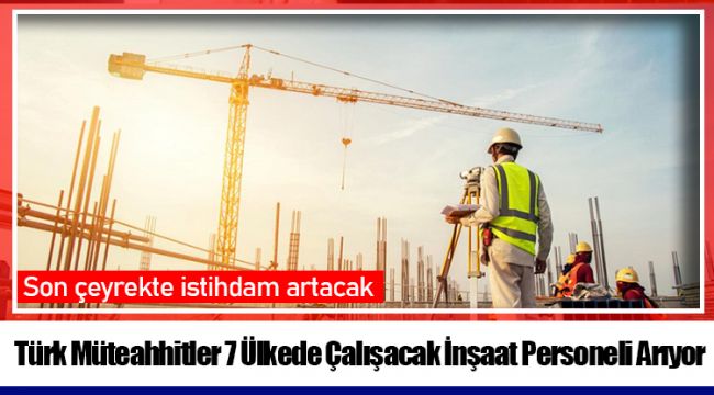 Türk Müteahhitler 7 Ülkede Çalışacak İnşaat Personeli Arıyor