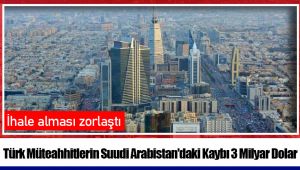 Türk Müteahhitlerin Suudi Arabistan'daki Kaybı 3 Milyar Dolar
