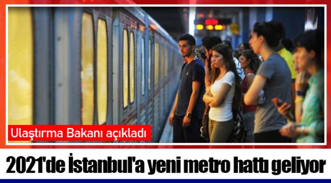 Ulaştırma Bakanı açıkladı: 2021'de İstanbul'a yeni metro hattı geliyor