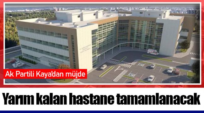 Ak Partili Kaya’dan yarım kalan hastane tamamlanacak müjdesi