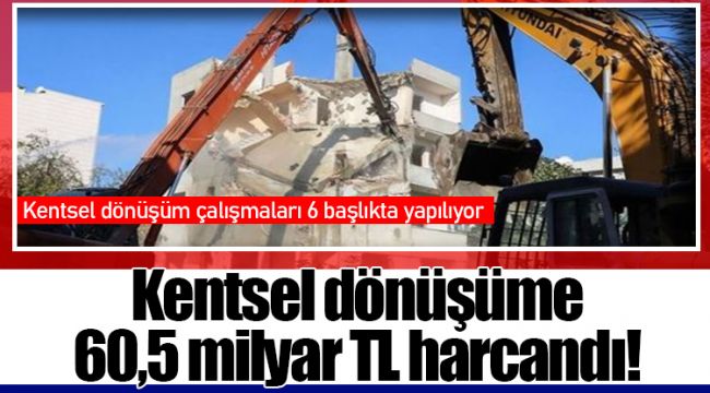 Kentsel dönüşüme 60,5 milyar TL harcandı!