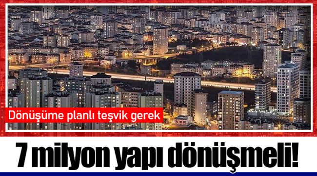 7 milyon yapı dönüşmeli!